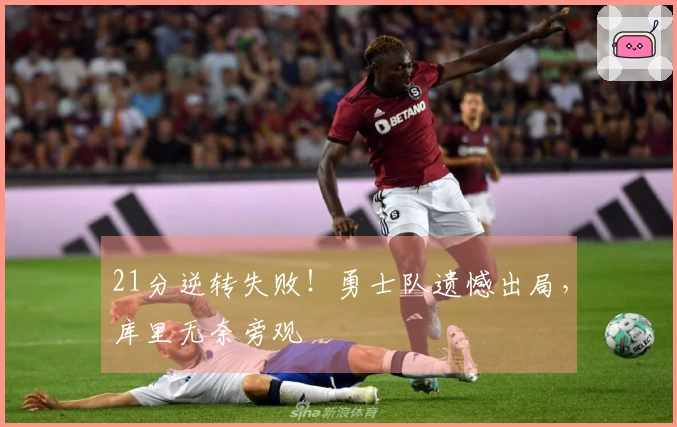 21分逆转失败！勇士队遗憾出局，库里无奈旁观