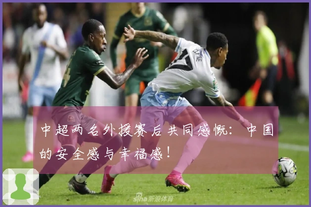 中超两名外援赛后共同感慨：中国的安全感与幸福感！
