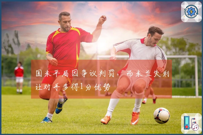 国米平局因争议判罚，而米兰失利让对手多得1分优势