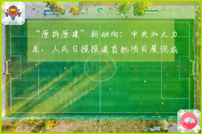 “原拆原建”新动向：中央加大力度，人民日报报道首批项目展现成效