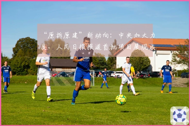 “原拆原建”新动向：中央加大力度，人民日报报道首批项目展现成效