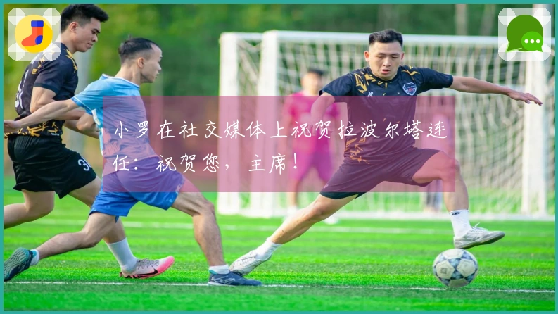小罗在社交媒体上祝贺拉波尔塔连任：祝贺您，主席！