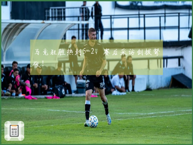 马竞狂胜热刺5-2，赛后采访剑拔弩张！