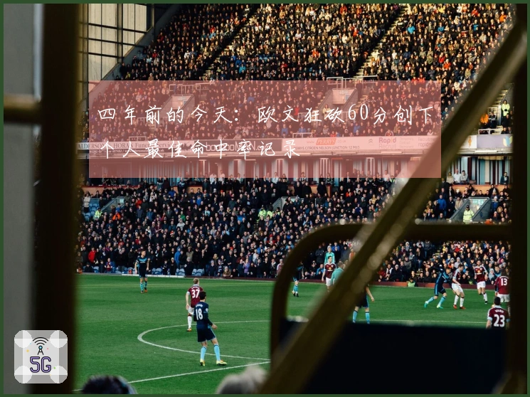 四年前的今天：欧文狂砍60分创下个人最佳命中率记录