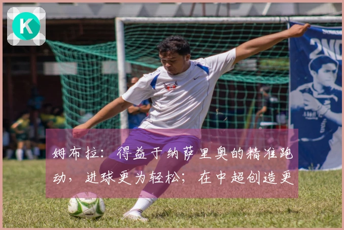 姆布拉：得益于纳萨里奥的精准跑动，进球更为轻松；在中超创造更多持球机会
