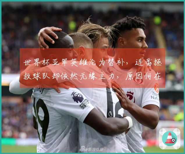 世界杯亚军英雄沦为替补，连番拯救球队却依然无缘主力，原因何在？
