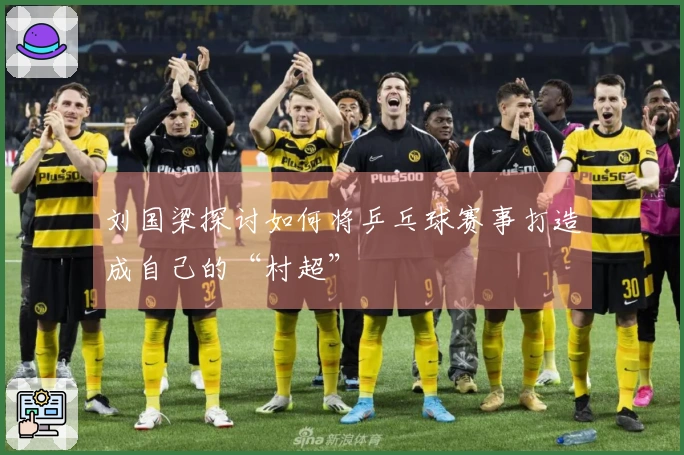 刘国梁探讨如何将乒乓球赛事打造成自己的“村超”