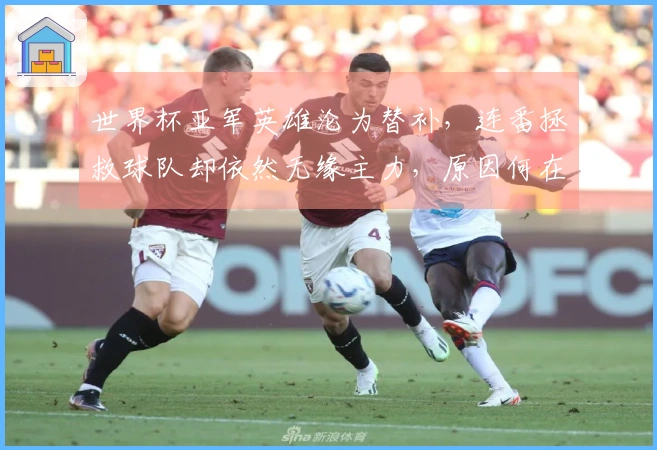 世界杯亚军英雄沦为替补，连番拯救球队却依然无缘主力，原因何在？