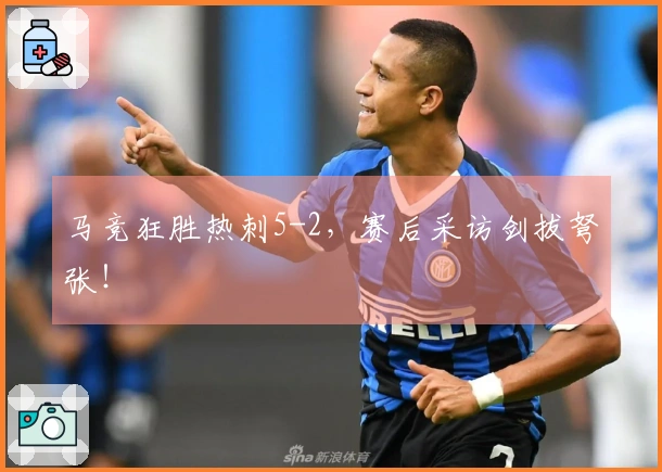 马竞狂胜热刺5-2，赛后采访剑拔弩张！