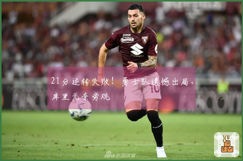 21分逆转失败！勇士队遗憾出局，库里无奈旁观